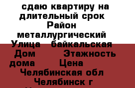 сдаю квартиру на длительный срок › Район ­ металлургический › Улица ­ байкальская › Дом ­ 27 › Этажность дома ­ 3 › Цена ­ 10 000 - Челябинская обл., Челябинск г. Недвижимость » Квартиры аренда   